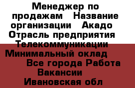 Менеджер по продажам › Название организации ­ Акадо › Отрасль предприятия ­ Телекоммуникации › Минимальный оклад ­ 40 000 - Все города Работа » Вакансии   . Ивановская обл.